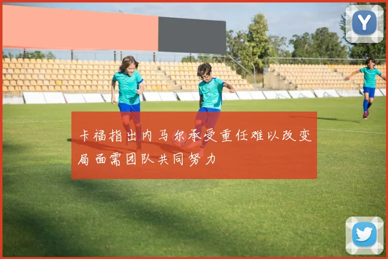 卡福指出内马尔承受重任难以改变局面需团队共同努力