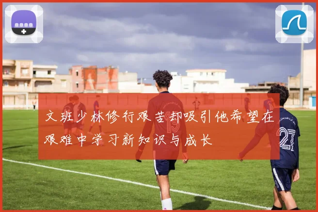 文班少林修行艰苦却吸引他希望在艰难中学习新知识与成长