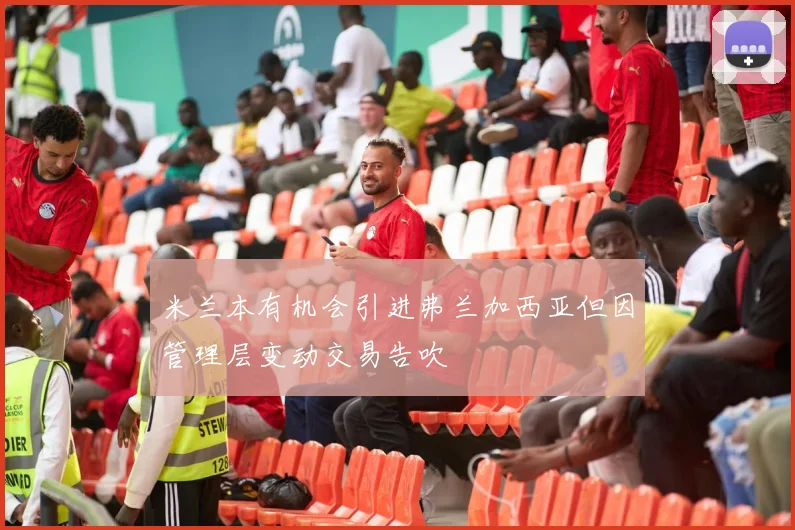 米兰本有机会引进弗兰加西亚但因管理层变动交易告吹