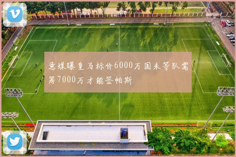 意媒曝皇马标价6000万国米等队需筹7000万才能签帕斯
