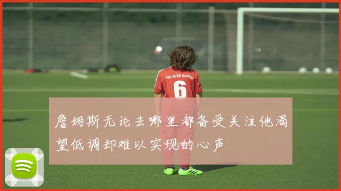 詹姆斯无论去哪里都备受关注他渴望低调却难以实现的心声