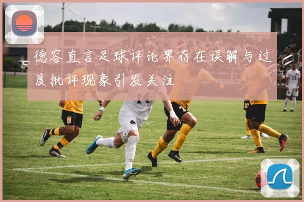 德容直言足球评论界存在误解与过度批评现象引发关注