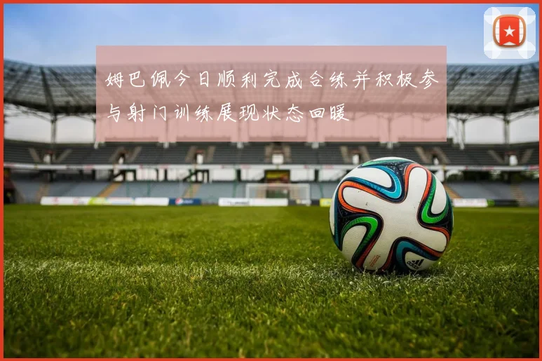 姆巴佩今日顺利完成合练并积极参与射门训练展现状态回暖
