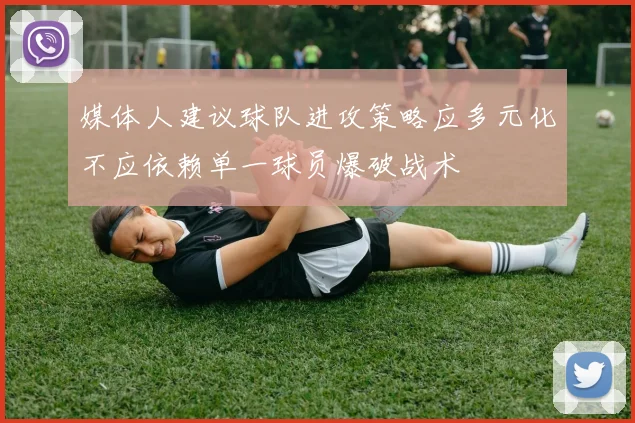 媒体人建议球队进攻策略应多元化不应依赖单一球员爆破战术