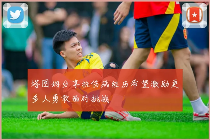 塔图姆分享抗伤病经历希望激励更多人勇敢面对挑战