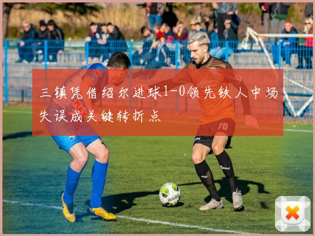 三镇凭借绍尔进球1-0领先铁人中场失误成关键转折点