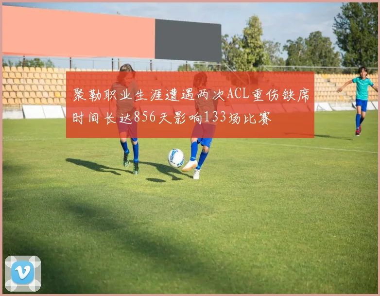 聚勒职业生涯遭遇两次ACL重伤缺席时间长达856天影响133场比赛