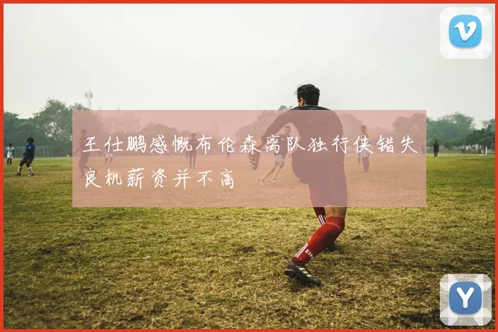 王仕鹏感慨布伦森离队独行侠错失良机薪资并不高