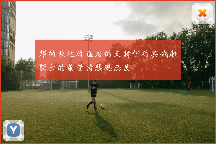 邦纳表达对猛龙的支持但对其战胜骑士的前景持悲观态度
