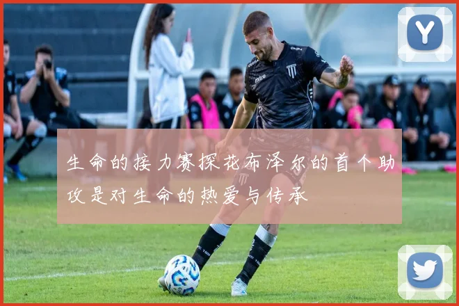 生命的接力赛探花布泽尔的首个助攻是对生命的热爱与传承