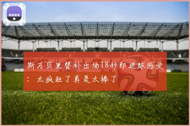 斯万贝里替补出场18秒即进球感受：太疯狂了真是太棒了