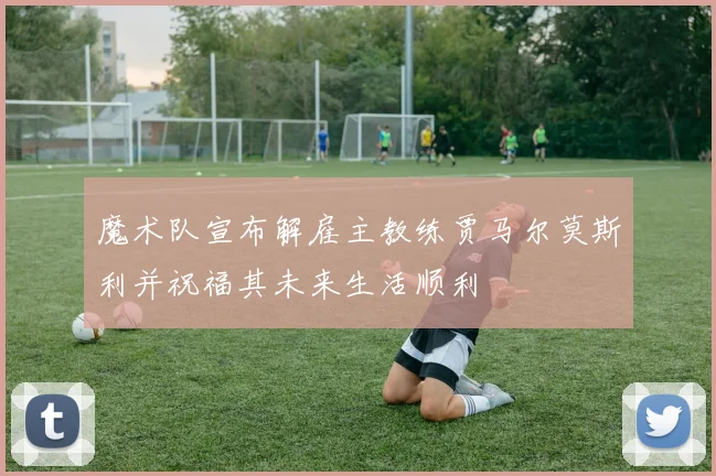 魔术队宣布解雇主教练贾马尔莫斯利并祝福其未来生活顺利