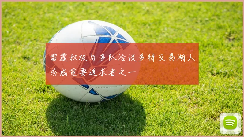 雷霆积极与多队洽谈多特交易湖人或成重要追求者之一