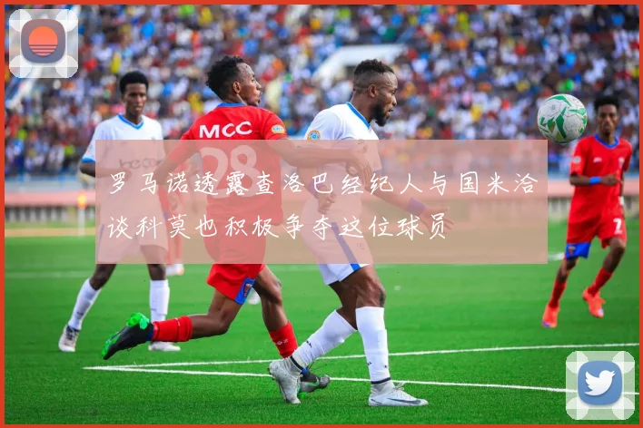 罗马诺透露查洛巴经纪人与国米洽谈科莫也积极争夺这位球员