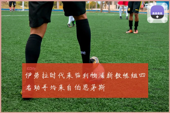 伊劳拉时代来临利物浦新教练组四名助手均来自伯恩茅斯