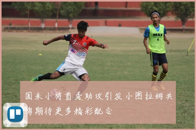 国米小将首秀助攻引发小图拉姆共鸣期待更多精彩配合