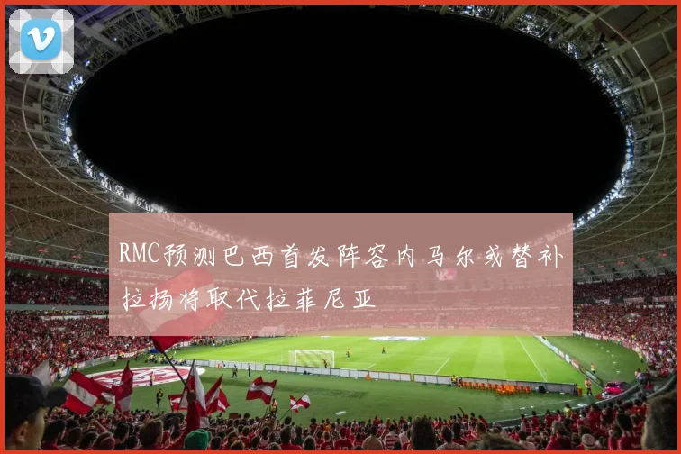 RMC预测巴西首发阵容内马尔或替补拉扬将取代拉菲尼亚