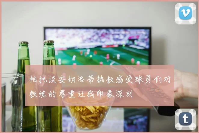 帕托谈安切洛蒂执教感受球员们对教练的尊重让我印象深刻