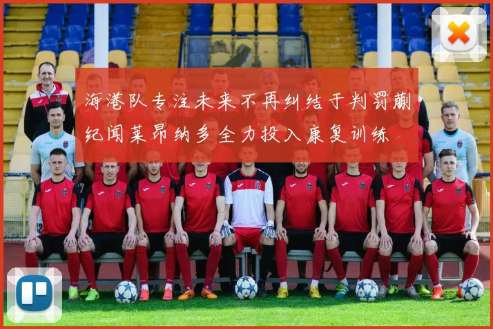 海港队专注未来不再纠结于判罚蒯纪闻莱昂纳多全力投入康复训练