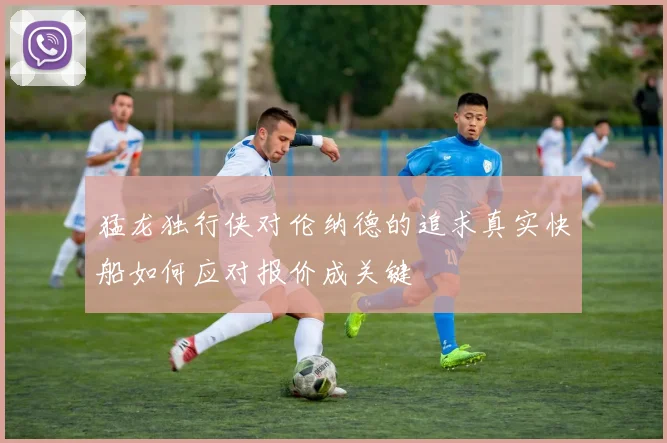 猛龙独行侠对伦纳德的追求真实快船如何应对报价成关键
