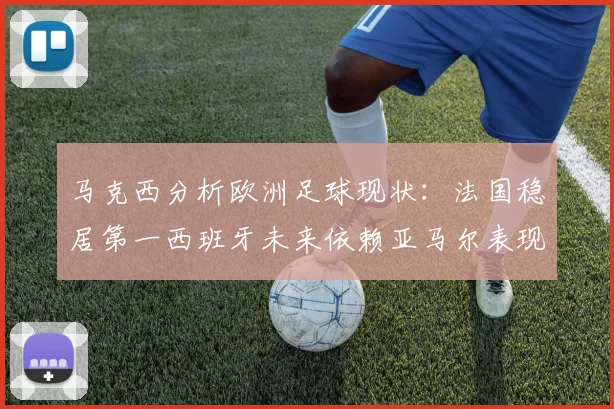 马克西分析欧洲足球现状：法国稳居第一西班牙未来依赖亚马尔表现