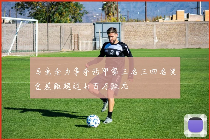 马竞全力争夺西甲第三名三四名奖金差距超过七百万欧元