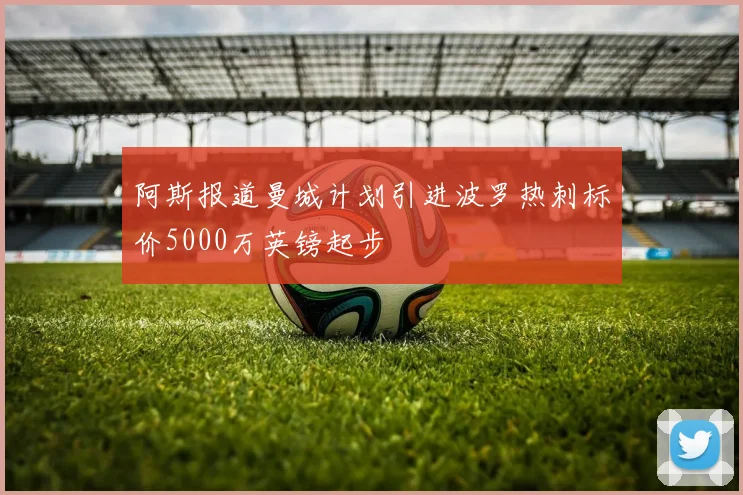 阿斯报道曼城计划引进波罗热刺标价5000万英镑起步