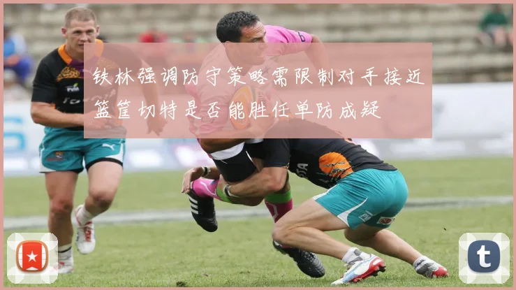 铁林强调防守策略需限制对手接近篮筐切特是否能胜任单防成疑