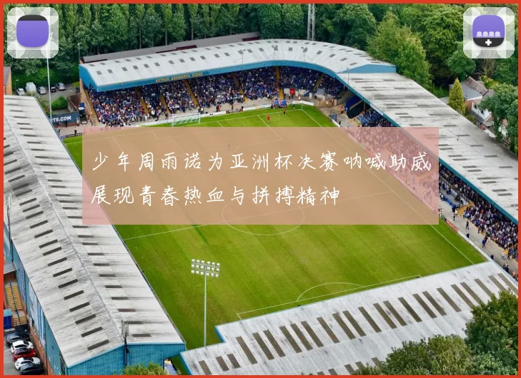 少年周雨诺为亚洲杯决赛呐喊助威展现青春热血与拼搏精神