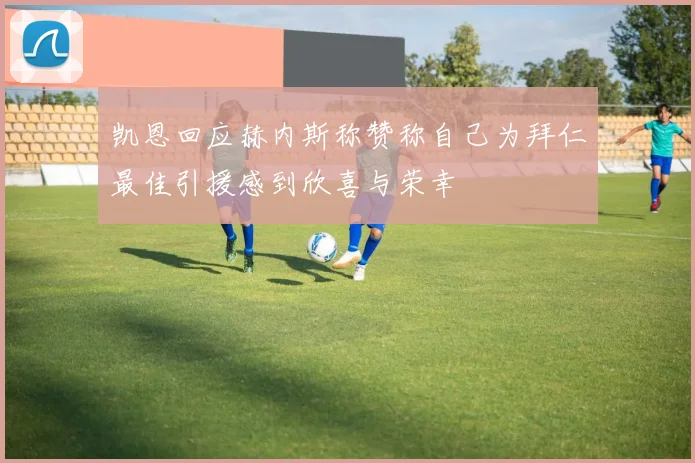 凯恩回应赫内斯称赞称自己为拜仁最佳引援感到欣喜与荣幸