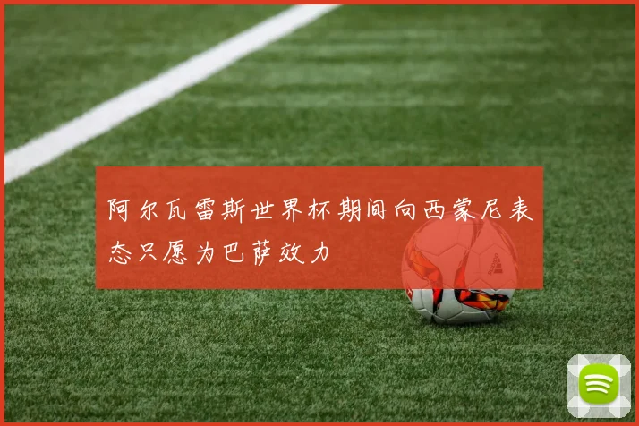 阿尔瓦雷斯世界杯期间向西蒙尼表态只愿为巴萨效力