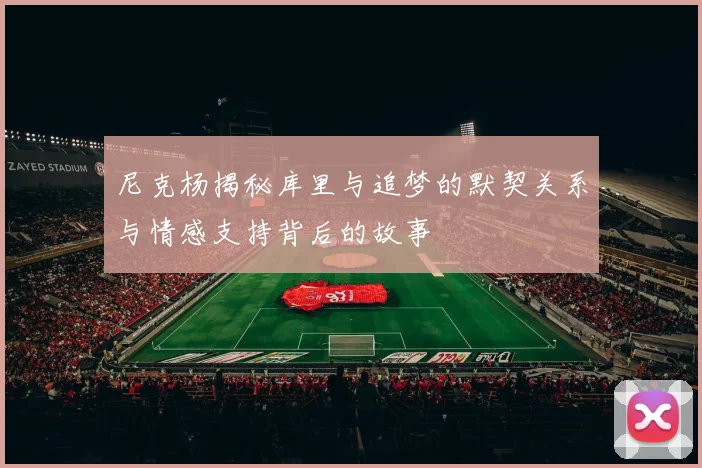 尼克杨揭秘库里与追梦的默契关系与情感支持背后的故事