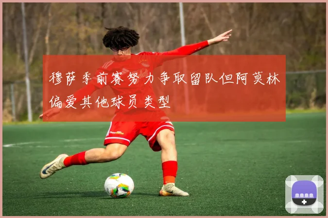 穆萨季前赛努力争取留队但阿莫林偏爱其他球员类型