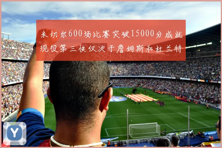 米切尔600场比赛突破15000分成就现役第三快仅次于詹姆斯和杜兰特