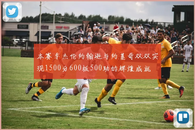 本赛季杰伦约翰逊与约基奇双双实现1500分600板500助的辉煌成就