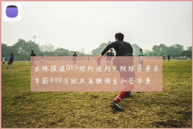 米体报道DV9续约谈判失败球员要求年薪800万欧及高额佣金和签字费