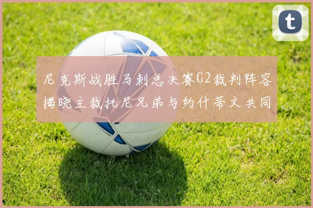 尼克斯战胜马刺总决赛G2裁判阵容揭晓主裁托尼兄弟与约什蒂文共同执法