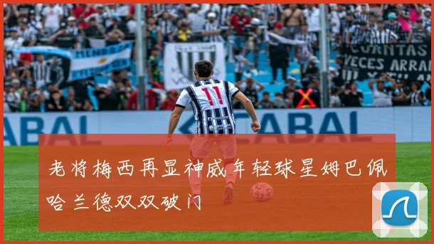 老将梅西再显神威年轻球星姆巴佩哈兰德双双破门